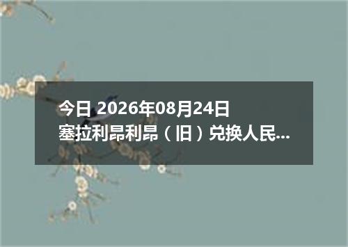 今日 2026年08月24日 塞拉利昂利昂（旧）兑换人民币最新汇率行情