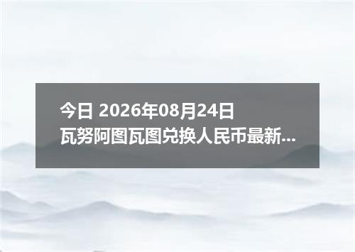 今日 2026年08月24日 瓦努阿图瓦图兑换人民币最新汇率行情
