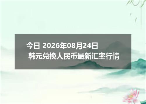今日 2026年08月24日 韩元兑换人民币最新汇率行情