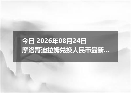 今日 2026年08月24日 摩洛哥迪拉姆兑换人民币最新汇率行情