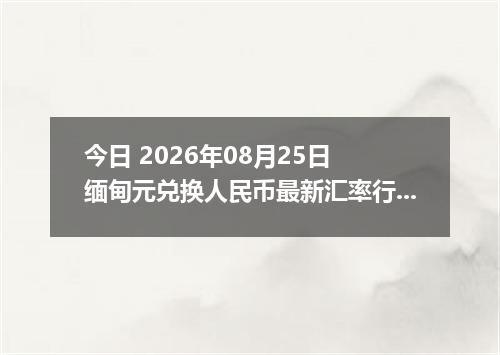 今日 2026年08月25日 缅甸元兑换人民币最新汇率行情