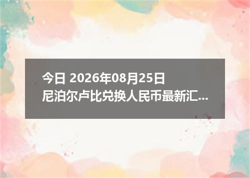 今日 2026年08月25日 尼泊尔卢比兑换人民币最新汇率行情