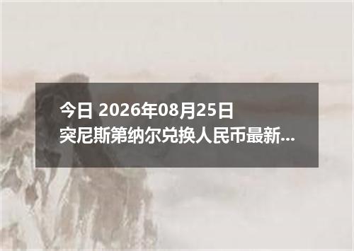 今日 2026年08月25日 突尼斯第纳尔兑换人民币最新汇率行情