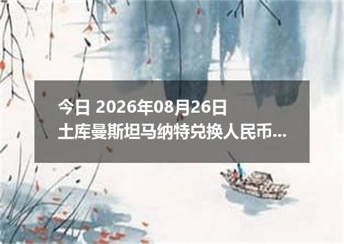 今日 2026年08月26日 土库曼斯坦马纳特兑换人民币最新汇率行情