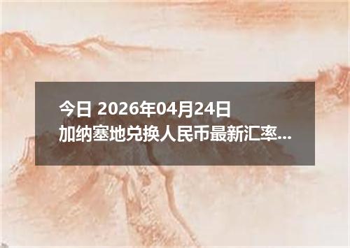 今日 2026年04月24日 加纳塞地兑换人民币最新汇率行情