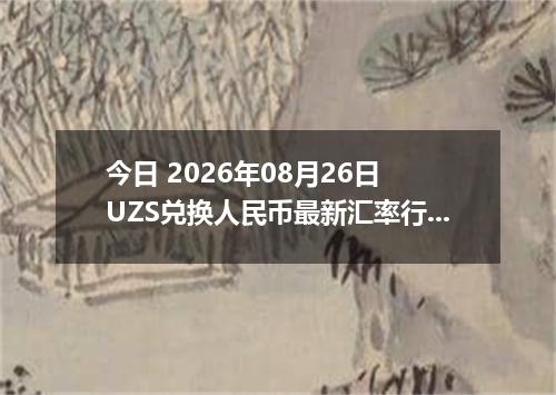 今日 2026年08月26日 UZS兑换人民币最新汇率行情