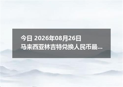 今日 2026年08月26日 马来西亚林吉特兑换人民币最新汇率行情