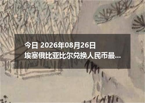 今日 2026年08月26日 埃塞俄比亚比尔兑换人民币最新汇率行情