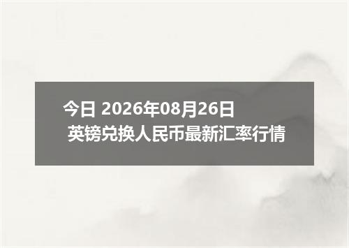 今日 2026年08月26日 英镑兑换人民币最新汇率行情