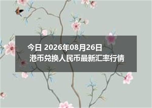 今日 2026年08月26日 港币兑换人民币最新汇率行情