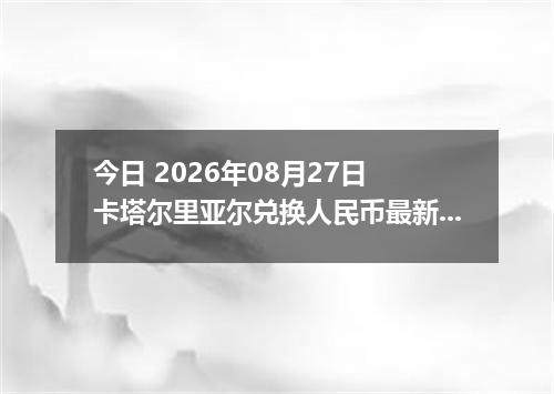 今日 2026年08月27日 卡塔尔里亚尔兑换人民币最新汇率行情