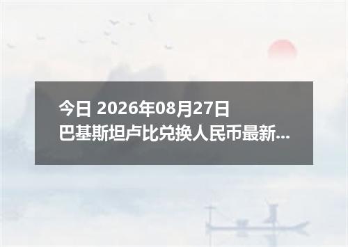 今日 2026年08月27日 巴基斯坦卢比兑换人民币最新汇率行情