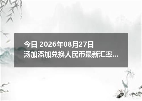 今日 2026年08月27日 汤加潘加兑换人民币最新汇率行情