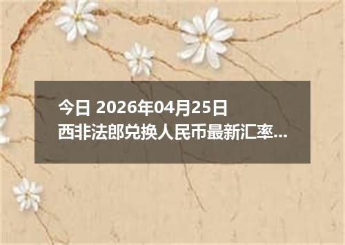 今日 2026年04月25日 西非法郎兑换人民币最新汇率行情