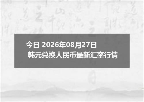 今日 2026年08月27日 韩元兑换人民币最新汇率行情