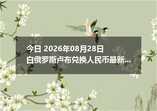 今日 2026年08月28日 白俄罗斯卢布兑换人民币最新汇率行情
