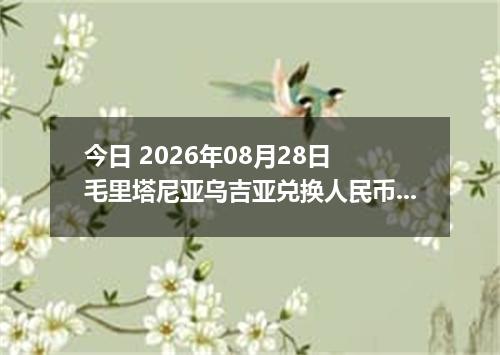 今日 2026年08月28日 毛里塔尼亚乌吉亚兑换人民币最新汇率行情