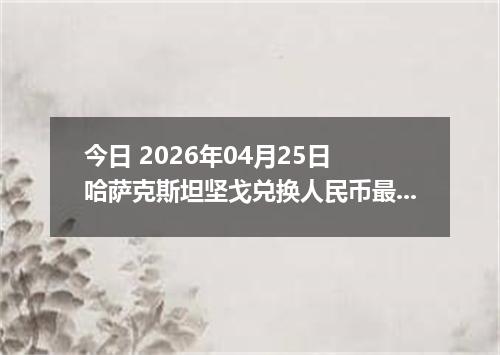 今日 2026年04月25日 哈萨克斯坦坚戈兑换人民币最新汇率行情