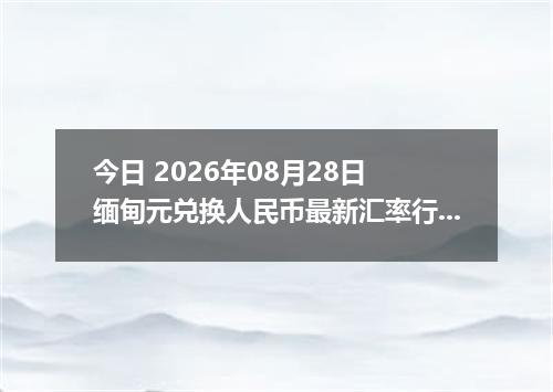 今日 2026年08月28日 缅甸元兑换人民币最新汇率行情