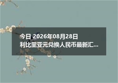 今日 2026年08月28日 利比里亚元兑换人民币最新汇率行情