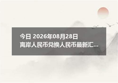今日 2026年08月28日 离岸人民币兑换人民币最新汇率行情