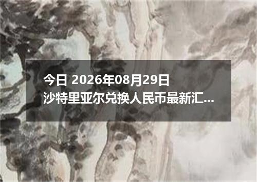 今日 2026年08月29日 沙特里亚尔兑换人民币最新汇率行情
