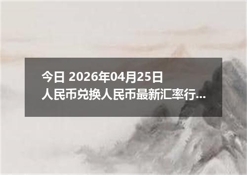今日 2026年04月25日 人民币兑换人民币最新汇率行情