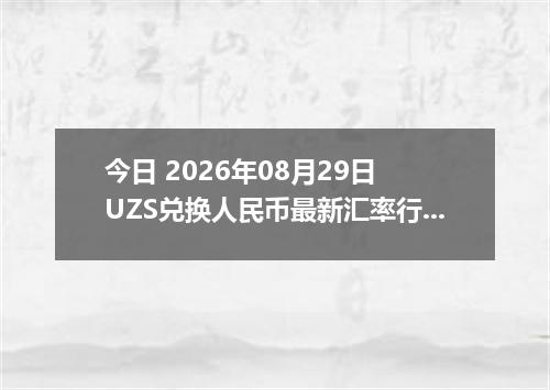 今日 2026年08月29日 UZS兑换人民币最新汇率行情