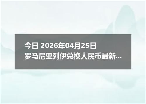 今日 2026年04月25日 罗马尼亚列伊兑换人民币最新汇率行情
