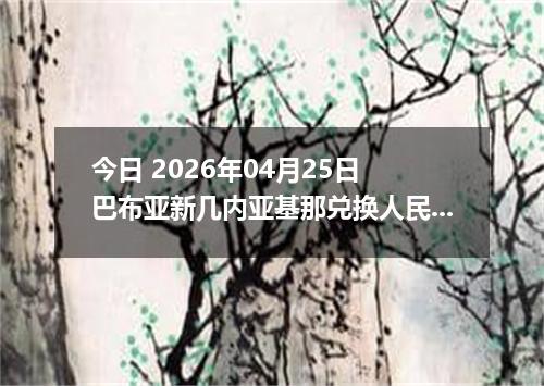 今日 2026年04月25日 巴布亚新几内亚基那兑换人民币最新汇率行情
