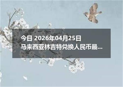 今日 2026年04月25日 马来西亚林吉特兑换人民币最新汇率行情