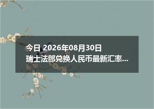 今日 2026年08月30日 瑞士法郎兑换人民币最新汇率行情