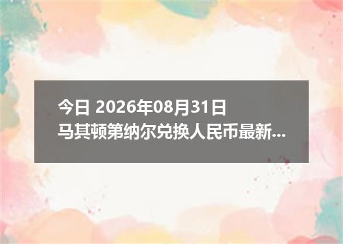 今日 2026年08月31日 马其顿第纳尔兑换人民币最新汇率行情