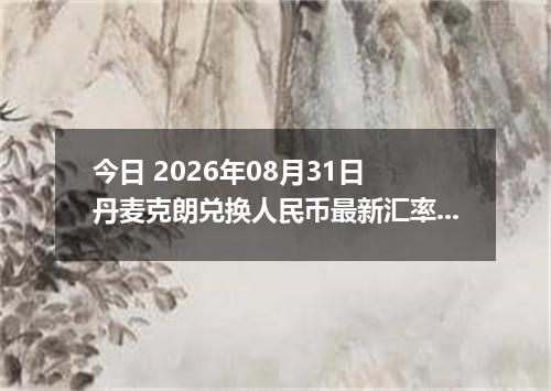今日 2026年08月31日 丹麦克朗兑换人民币最新汇率行情