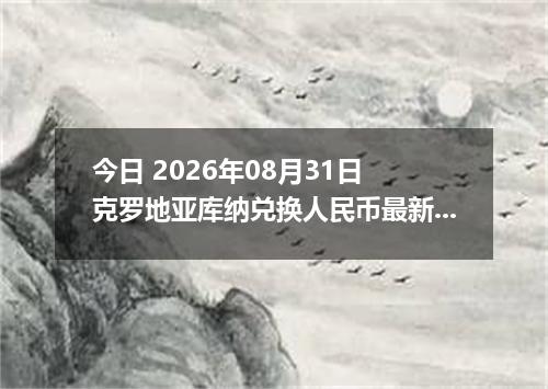 今日 2026年08月31日 克罗地亚库纳兑换人民币最新汇率行情