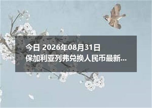 今日 2026年08月31日 保加利亚列弗兑换人民币最新汇率行情