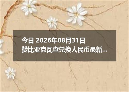 今日 2026年08月31日 赞比亚克瓦查兑换人民币最新汇率行情