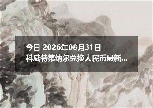 今日 2026年08月31日 科威特第纳尔兑换人民币最新汇率行情