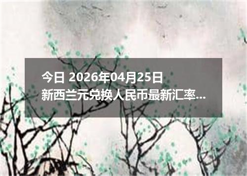 今日 2026年04月25日 新西兰元兑换人民币最新汇率行情