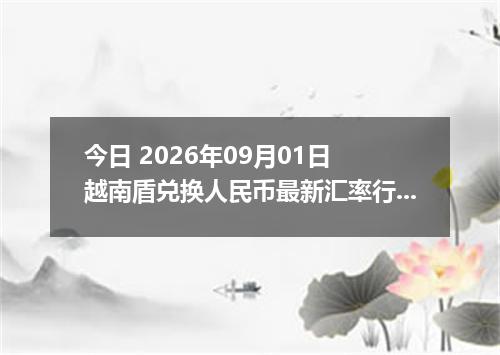 今日 2026年09月01日 越南盾兑换人民币最新汇率行情