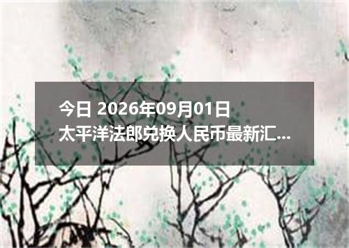 今日 2026年09月01日 太平洋法郎兑换人民币最新汇率行情