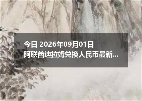 今日 2026年09月01日 阿联酋迪拉姆兑换人民币最新汇率行情