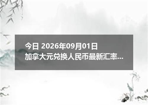 今日 2026年09月01日 加拿大元兑换人民币最新汇率行情