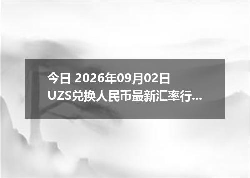 今日 2026年09月02日 UZS兑换人民币最新汇率行情