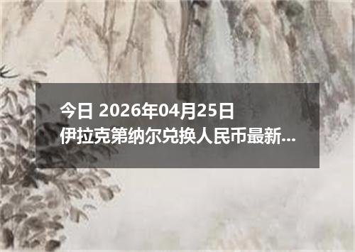 今日 2026年04月25日 伊拉克第纳尔兑换人民币最新汇率行情