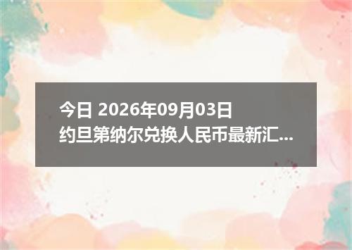 今日 2026年09月03日 约旦第纳尔兑换人民币最新汇率行情