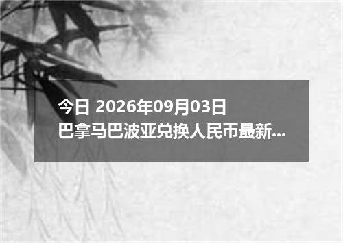 今日 2026年09月03日 巴拿马巴波亚兑换人民币最新汇率行情