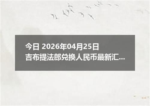 今日 2026年04月25日 吉布提法郎兑换人民币最新汇率行情
