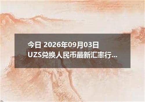 今日 2026年09月03日 UZS兑换人民币最新汇率行情