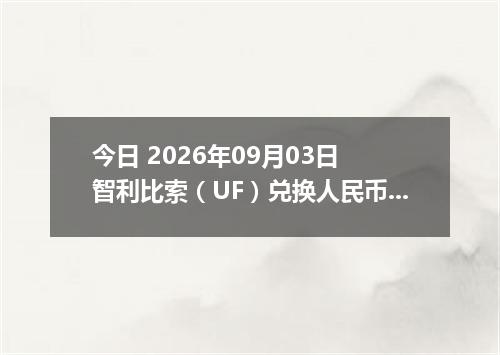 今日 2026年09月03日 智利比索（UF）兑换人民币最新汇率行情